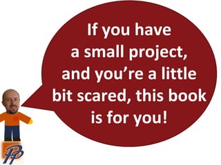 If you have
a small project,
and you’re a little
bit scared, this book
is for you!
 