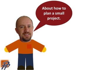 About how to
plan a small
project.
 