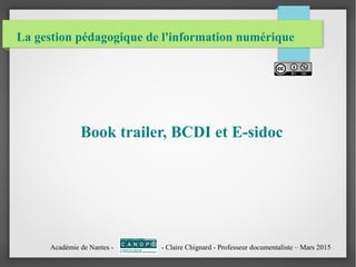 La gestion pédagogique de l'information numérique
Book trailer, BCDI et E-sidoc
Académie de Nantes - - Claire Chignard - Professeur documentaliste – Mars 2015
 