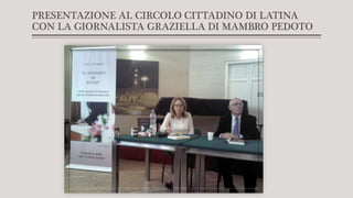 PRESENTAZIONE AL CIRCOLO CITTADINO DI LATINA
CON LA GIORNALISTA GRAZIELLA DI MAMBRO PEDOTO
 