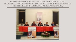 PRESENTAZIONE A NEMI CON L’ON.LE ILEAQNA PIZZONI,
IL GIORNALISTA GIOVANNI VENDITTI, IL CONSIGLIERE REGIONALE
MICHELE BALDI E IL SINDACO ALBERTO BERTUCCI,
 