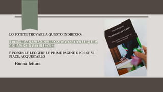 LO POTETE TROVARE A QUESTO INDIRIZZO:
HTTP://READER.ILMIOLIBRO.KATAWEB.IT/V/1118411/IL-
SINDACO-DI-TUTTI_1125912
È POSSIBILE LEGGERE LE PRIME PAGINE E POI, SE VI
PIACE, ACQUISTARLO
Buona lettura
 