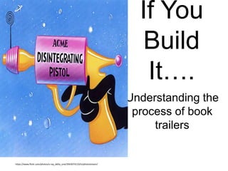 If You
Build
It….
Understanding the
process of book
trailers
https://www.flickr.com/photos/x-ray_delta_one/3943074133/in/photostream/
 