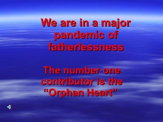 We are in a major pandemic of fatherlessness The number one contributor is the “Orphan Heart”  