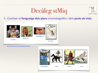 7.-­‐	
  Conèixer	
  el	
  llenguatge	
  dels	
  plans	
  cinematogràﬁcs	
  i	
  dels	
  punts	
  de	
  vista	
  	
  
Decàleg stMiq
hCp://www.xtec.cat/~pribas/projecte/imatge.htm	
  
 