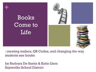 +
      Books
     Come to
       Life

: creating trailers, QR Codes, and changing the way
students see books

by Barbara De Santis & Katie Llera
Sayreville School District
 
