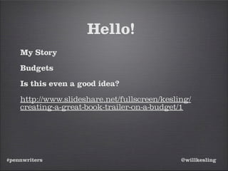 #pennwriters @willkesling
Hello!
My Story
Budgets
Is this even a good idea?
http://www.slideshare.net/fullscreen/kesling/
creating-a-great-book-trailer-on-a-budget/1
 