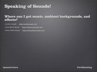 #pennwriters @willkesling
Speaking of Sounds!
Where can I get music, ambient backgrounds, and
effects?
–Audio Jungle http://audiojungle.net/
–Free Stock Music http://freestockmusic.net/
–Free Public Music http://freepublicmusic.com/
 