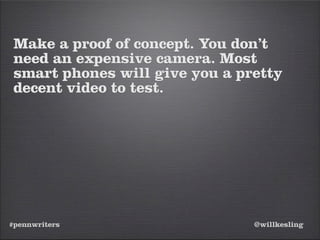 #pennwriters @willkesling
Make a proof of concept. You don’t
need an expensive camera. Most
smart phones will give you a pretty
decent video to test.
 