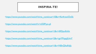 INSPIRA-TE!
•https://www.youtube.com/watch?time_continue=10&v=Ko4rewiOnSk
•https://www.youtube.com/watch?v=z5SlPiyo-pI
•https://www.youtube.com/watch?time_continue=1&v=tRDpulIckls
•https://www.youtube.com/watch?time_continue=2&v=geYPqapJUmY
•https://www.youtube.com/watch?time_continue=1&v=NBvQItaRdJc
 
