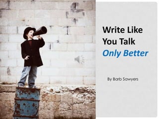 Write Like
You Talk
Only Better

 By Barb Sawyers
 