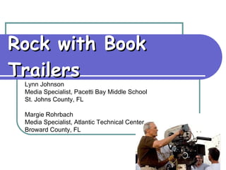 Rock with Book Trailers Lynn Johnson Media Specialist, Pacetti Bay Middle School St. Johns County, FL Margie Rohrbach Media Specialist, Atlantic Technical Center Broward County, FL 