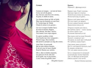 Carmen                                       Кармен
                                             Перевод с французского

Carmen est maigre, – un trait de bistre      Кармен худа. Горят глазища,
Cerne son œil de gitana.                     Цыганке мрак их очертил.
Ses cheveux sont d’un noir sinistre,         Темней косы вовек не сыщешь,
Sa peau, le diable la tanna.                 Нечистый кожу ей дубил.
Les femmes disent qu’elle est laide,         Красы в ней дамы видят мало,
Mais tous les hommes en sont fous :          Но глаз горит у их мужей,
Et l’archevèque de Tolède                    В ночи служил (молва гуляла)
Chante la messe à ses genoux ;               Архиепископ мессы ей.
Car sur sa nuque d’ambre fauve               Открыта взорам шея смело,
Se tord un énorme chignon                    Но гребень прочь – волос каскад
Qui, dénoué, fait dans l’alcôve              Ее нагое скроет тело
Une mante à son corps mignon.                В алькове мантией до пят.
Et, parmi sa pâleur, éclate                  Как перец злой на коже бледной,
Une bouche aux rires vainqueurs ;            Хохочет, пламенеет рот.
Piment rouge, fleur écarlate,                Он кровь на алый цвет победный
Qui prend sa pourpre au sang des coeurs.     Из глубины сердец берет.
Ainsi faite, la moricaude                    Смуглянке дамы уступают,
Bat les plus altières beautés,               Кто б с ней красой тягаться стал?
Et de ses yeux la lueur chaude               Ее увидев, возжелает
Rend la flamme aux satiétés.                 Тот, кто давно желать устал.
Elle a, dans sa laideur piquante,            Есть в некрасивости влекущей
Un grain de sel de cette mer                 Соленый вкус волны морской,
D’où jaillit, nue et provocante,             Той, что Венеры всемогущей
L’âcre Vénus du gouffre amer.                Омыла дерзко стан нагой.
                         Théophile Gautier            Алина Станиславовна
                 20
 