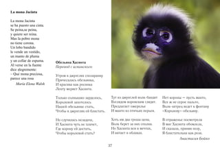 La mona Jacinta

La mona Jacinta
se ha puesto una cinta.
Se peina,se peina,
y quiere ser reina.
Mas la pobre mona
no tiene corona.
Un lobo bandido
le vende un vestido,
un manto de pluma
y un collar de espuma.    Обезьяна Хасинта
Al verse en la fuente     Перевод с испанского
dice alegremente:
– Quе́ mona preciosa,     Утром в джунглях спозаранку
parece una rosa           Причесалась обезьянка,
    María Elena Walsh     И красива как росинка
                          Ленту меряет Хасинта.

                          Только солнышко зарделось,       Тут из джунглей волк-бандит   Нет короны – пусть манто,
                          Королевой захотелось             Взглядом воровским глядит.    Все ж не серое пальто,
                          Нашей обезьянке стать,           Предлагает ожерелье           Волк-хитрец ведет к фонтану
                          Чтобы в джунглях ей блистать.    И манто из птичьих перьев.    «Королеву»-обезьяну.

                          Но случилась незадача,           Хоть им два гроша цена,       В отраженье посмотрела
                          И Хасинта чуть не плачет,        Волк берет за них сполна.     В миг Хасинта обомлела,
                          Где корону ей достать,           Но Хасинта вся в мечтах,      И сказала, приняв позу,
                          Чтобы королевой стать?           И витает в облаках.           Я блистательна как роза.
                                                                                                   Анастасия Бойко
                                                          37
 