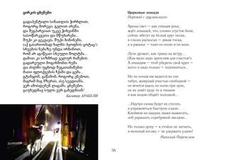 ცირკის ცხენები                                Цирковые лошади
                                              Перевод с грузинского
გადაპენტილი სინათლის ჭირხლით,
როგორც მორევი, გელით არენა,                   Арены свет – как спящая река,
და შეგპარვიათ უკვე ჭიხვინში                   ждёт лошадей, что, словно сгусток боли,
სასოწარკვეთა და მწუხარება...                  сейчас вбегут на белый круг песка,
შუქი კი ცეკვავს, შუქი ბიბინებს,               в глазах раскосых – дикая тоска,
(აქ გასართობად ხალხს ჰყოფნის ცოტაც!)          а в ржанье – плач по полю и по воле.
სხვების ნებაზე უნდა ირბინოთ,
რომ არ აგიწვათ სხეული შოლტმა...               Лучи дрожат, как травы на ветру...
ღამით კი სიზმრად ველურ რაშების                (Как мало надо зрителям для счастья!)
გადარეული მოგიხმობთ რემა                      А лошадям – чтоб уберечь свой круп –
და ძილში უცხოდ შეგათამაშებთ                   всего и надо только – подчиняться...
მათი ფლოქვების ჩქამი და ცემა...
გტანჯონ, გაწამონ, როგორც ენებოთ,              Но по ночам им видится во сне
მაგრამ მაგ მზერას, ასე სევდიანს,              табун, живущий участью свободной –
ვერ ამოსდებენ ლაგამს, ცხენებო,                он мчится вдаль по полю при луне,
გაუხედნავ სულს ვერ გახედნიან!                 он их зовёт куда-то в тишине
                       Багатер АРАБУЛИ        и как водою обдаёт холодной...

                                              ...Наутро снова будут их стегать
                                              и упражняться быстрою ездою.
                                              Клеймом на шкурах знаки выжигать,
                                              лоб украшать серебряной звездою...

                                              Но только душу – в стойло не загнать,
                                              и вольный взгляд – не удержать уздою!
                                                                 Николай Переяслов


                                         56
 