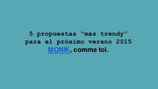 5 propuestas “más trendy” 
para el próximo verano 2015 
MONIK, comme toi. 
 