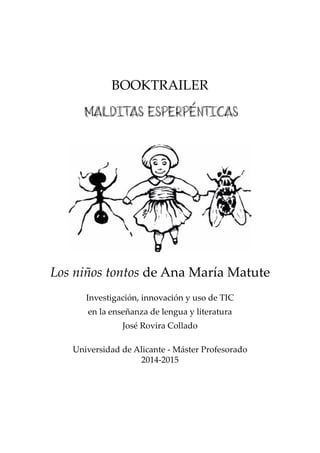 BOOKTRAILER
malditas esperpénticas
Los niños tontos de Ana María Matute
Universidad de Alicante - Máster Profesorado
2014-2015
Investigación, innovación y uso de TIC
en la enseñanza de lengua y literatura
José Rovira Collado
 