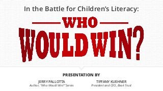 PRESENTATION BY
In the Battle for Children’s Literacy:
JERRY PALLOTTA
Author, “Who Would Win?” Series
TIFFANY KUEHNER
President and CEO, Book Trust
 