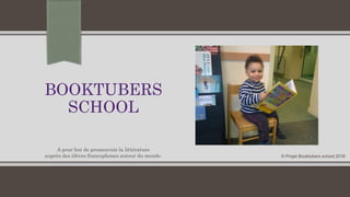 BOOKTUBERS
SCHOOL
© Projet Booktubers school 2016
A pour but de promouvoir la littérature
auprès des élèves francophones autour du monde.
 