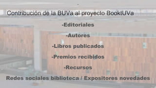 Contribución de la BUVa al proyecto BooktUVa
-
-Editoriales
-Autores
-Libros publicados
-Premios recibidos
-Recursos
Redes sociales biblioteca / Expositores novedades
 