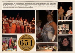 Compareceram: Nelson Vaz, Amir Haddad, Vera Dantas, Ray Lima, Junio Santos, Heloisa Helena Costa, José Pacheco,
Sergio Besserman Vianna, Luiz Roberto Londres, Francisco Gregório Filho, Mãe Tânia de Yemanjá, Cirandas da Vida, Grupo
Tam-Tam/Santos, Centro de Promoção da Saúde – CEDAPS, Agentes Culturais de Saúde e Escolas Populares de Saúde e
mais 654 participantes em 16 horas de espetáculoficina em dois dias.
 