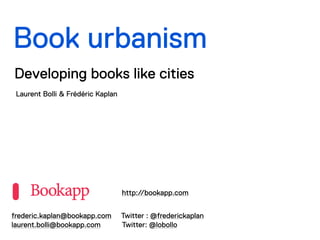 Book urbanism
Developing books like cities
 Laurent Bolli & Frédéric Kaplan




                                   http://bookapp.com


frederic.kaplan@bookapp.com        Twitter : @frederickaplan
laurent.bolli@bookapp.com          Twitter: @lobollo
 