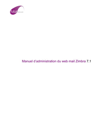  
	
     	
     	
     	
            	
  




                     Manuel d’administration du web mail Zimbra 7.1

                                                                      	
  
                                                                      	
  

                                          	
  
                                          	
  
                                          	
  
                                          	
  
                                          	
  
                                          	
  
                                          	
  
                                          	
  
                                          	
  
                                          	
  
                                          	
  
                                          	
  
 