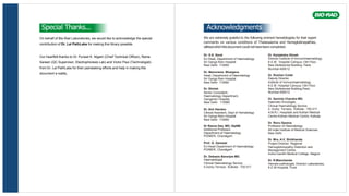 Acknowledgments
We are extremely grateful to the following eminent hematologists for their expert
comments on various conditions of Thalassaemia and Hemoglobinopathies,
withoutwhichthisdocument could nothavebeen completed.
Dr. S.K. Sood
Ex-Head, Department of Haematology
Sir Ganga Ram Hospital
New Delhi 110060
Dr. Manorama Bhargava
Head, Department of Haematology
Sir Ganga Ram Hospital
New Delhi 110060
Dr. Shirish
Senior Consultant,
Haematology Department,
Gangaram Hospital,
New Delhi 110060
Dr. Anil Handoo
Clinical Assistant, Dept of Hematology
Sir Ganga Ram Hospital
New Delhi 110060
Dr Reena Das, MD, DipNB
Additional Professor,
Department of Haematology
PGIMER, Chandigarh
Prof. G. Garewal
Ex-Head Department of Haematology
PGIMER, Chandigarh
Dr. Debasis Banerjee MD.
Haematologist
Clinical Haematology Service
4,Gorky Terrace, Kolkata - 700 017.
Dr. Kanjaksha Ghosh
Director,Institute of Immunohaematology,
K.E.M Hospital Campus,13th Floor,
New Multistoried Building, Parel,
Mumbai-400012
Dr. Roshan Colah
Deputy Director,
Institute of Immunohaematology,
K.E.M Hospital Campus,13th Floor,
New Multistoried Building,Parel,
Mumbai-400012
Dr. Sarmila Chandra MD.
Haemato-Oncologist,
Clinical Haematology Service
4, Gorky Terrace, Kolkata - 700 017.
A.M.R.I. Hospitals and Kothari Medical
Centre.Kothari Medical Centre, Kolkata.
Dr. Renu Saxena
Professor of Haematology,
All India Institute of Medical Sciences,
New Delhi
Dr. Mrs. A.V, Shrikhande
Project Director, Regional
Hemoglobinopathy Detection and
Management Centre,
Indira Gandhi Medical College, Nagpur
Dr. R.Manchanda
Hemato-pathologist, Director Laboratories,
K.E.M.Hospital, Pune
On behalf of Bio-Rad Laboratories, we would like to acknowledge the special
contribution of Dr. Lal PathLabs for making this library possible.
Our heartfelt thanks to Dr. Puneet K. Nigam (Chief Technical Officer), Rama
Sareen (QC Supervisor, Electrophoresis Lab) and Victor Paul (Technologist)
from Dr. Lal PathLabs for their painstaking efforts and help in making this
document a reality.
Special Thanks...
 