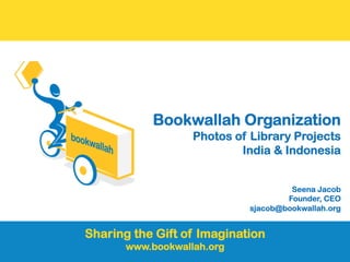 Bookwallah Organization
                   Photos of Library Projects
                           India & Indonesia


                                      Seena Jacob
                                     Founder, CEO
                             sjacob@bookwallah.org


Sharing the Gift of Imagination
       www.bookwallah.org
 