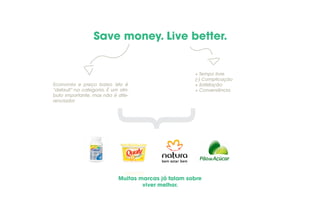 Save money. Live better.
Economia e preço baixo. Isto é
“default” na categoria. É um atri-
buto importante, mas não é dife-
renciador
+ Tempo livre
(-) Complicação
+ Satisfação
+ Conveniência
{Muitas marcas já falam sobre
viver melhor.
 