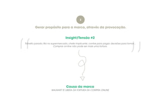 Trânsito parado, fila no supermercado, chefe implicante, contas para pagar, decisões para tomar...
Comprar on-line não pode ser mais uma tortura.
”“
Gerar propósito para a marca, através da provocação.
Insight/Tensão #2
Causa da marca
2
WALMART TE LIBERA DA TORTURA DA COMPRA ONLINE
 