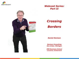 Webcast Series:
   Part II




 Crossing
  Borders


  Daniel Denison



 Denison Consulting
 Ann Arbor, Michigan

 IMD Business School
 Lausanne, Switzerland
 