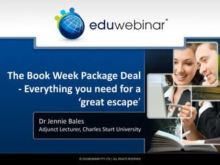 The Book Week Package Deal
- Everything you need for a
‘great escape’
Dr Jennie Bales
Adjunct Lecturer, Charles Sturt University
© EDUWEBINAR PTY LTD | ALL RIGHTS RESERVED
®
 