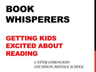 BOOK
WHISPERERS
GETTING KIDS
EXCITED ABOUT
READING
CATHY CORONADO
ATCHISON MIDDLE SCHOOL
 