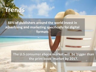 Trends
The U.S consumer ebook market will be bigger than
the print book market by 2017.
88% of publishers around the world invest in
advertising and marketing specifically for digital
formats
 