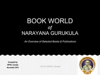 Compiled by
NPHIL Canada
November 2015
2015 © NPHIL Canada
BOOK WORLD
of
NARAYANA GURUKULA
An Overview of Selected Books & Publications
 