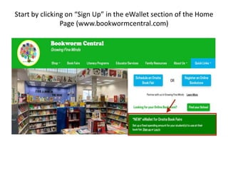 Start by clicking on “Sign Up” in the eWallet section of the Home
Page (www.bookwormcentral.com)
 