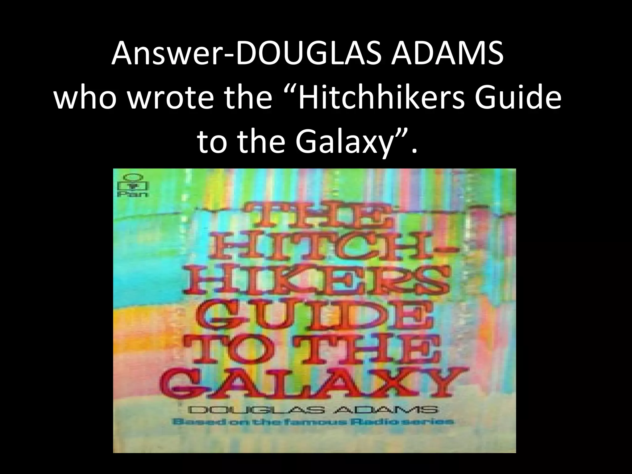 Answer-DOUGLAS ADAMS
who wrote the “Hitchhikers Guide
to the Galaxy”.
 