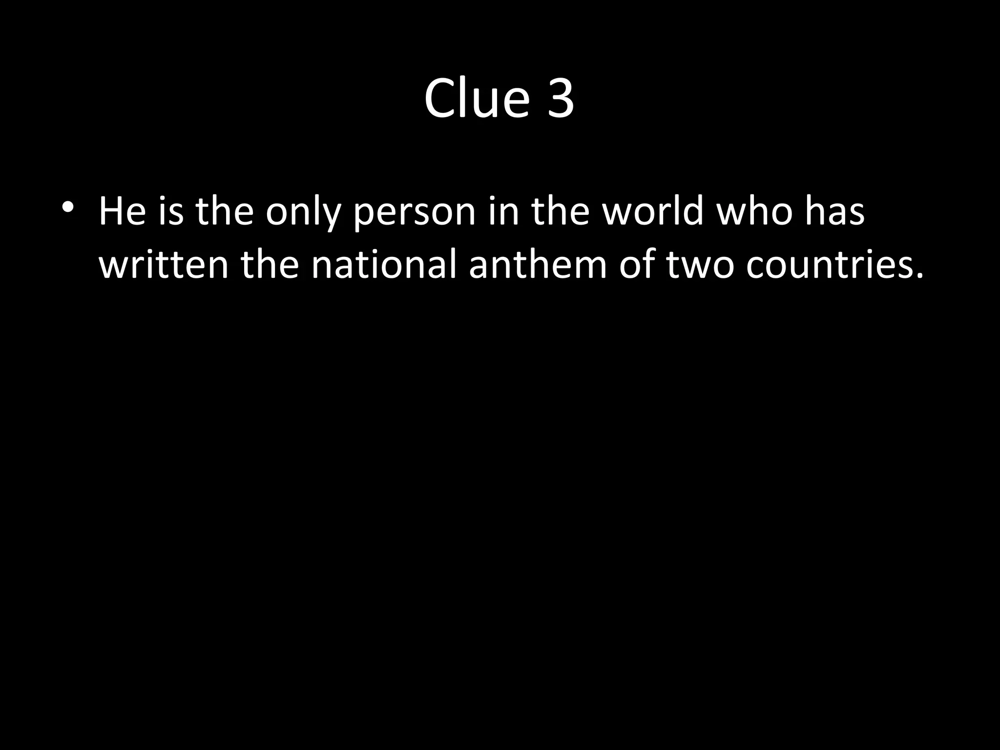 Clue 3
• He is the only person in the world who has
written the national anthem of two countries.
 