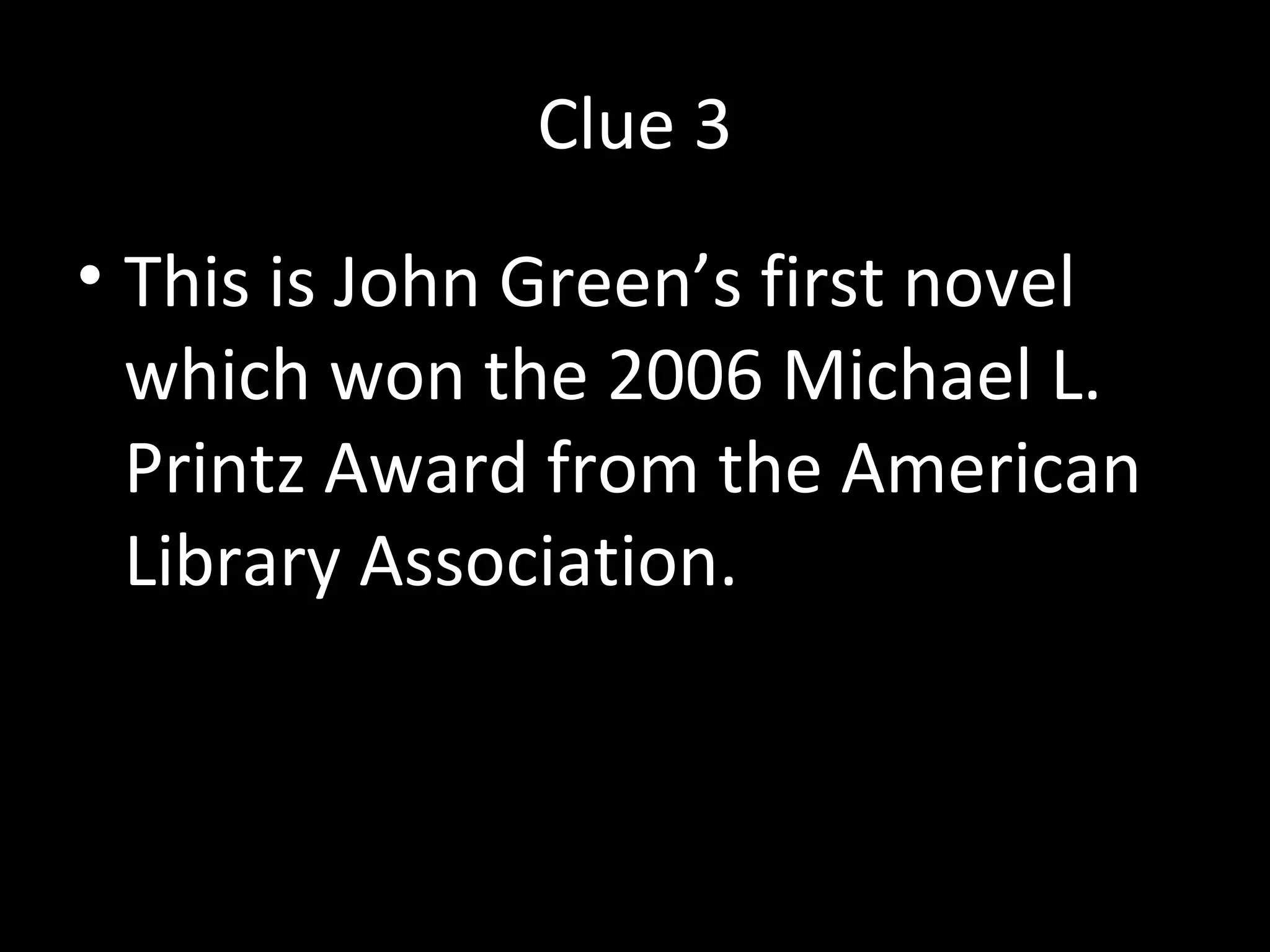 Clue 3
• This is John Green’s first novel
which won the 2006 Michael L.
Printz Award from the American
Library Association.
 
