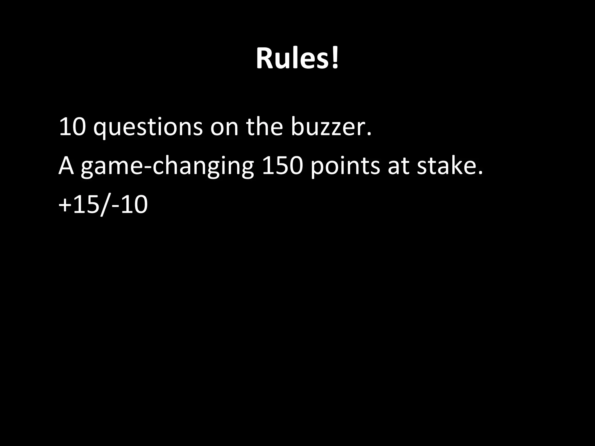 Rules!
• 10 questions on the buzzer.
• A game-changing 150 points at stake.
• +15/-10
 