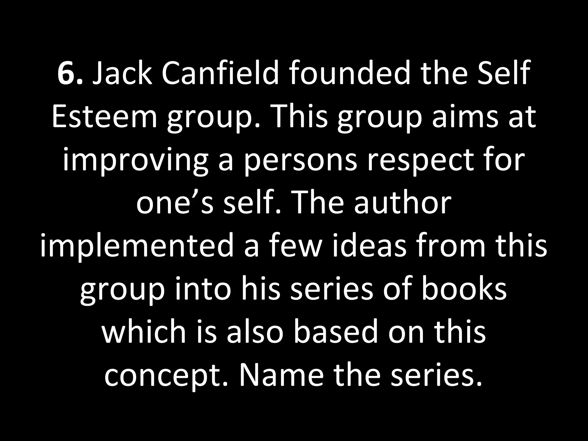 6. Jack Canfield founded the Self
Esteem group. This group aims at
improving a persons respect for
one’s self. The author
implemented a few ideas from this
group into his series of books
which is also based on this
concept. Name the series.
 