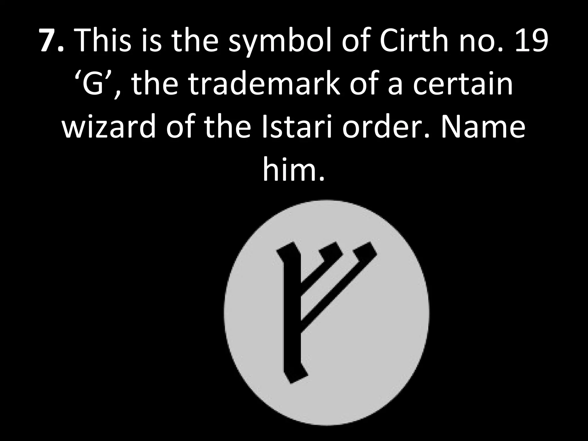 7. This is the symbol of Cirth no. 19
‘G’, the trademark of a certain
wizard of the Istari order. Name
him.
 