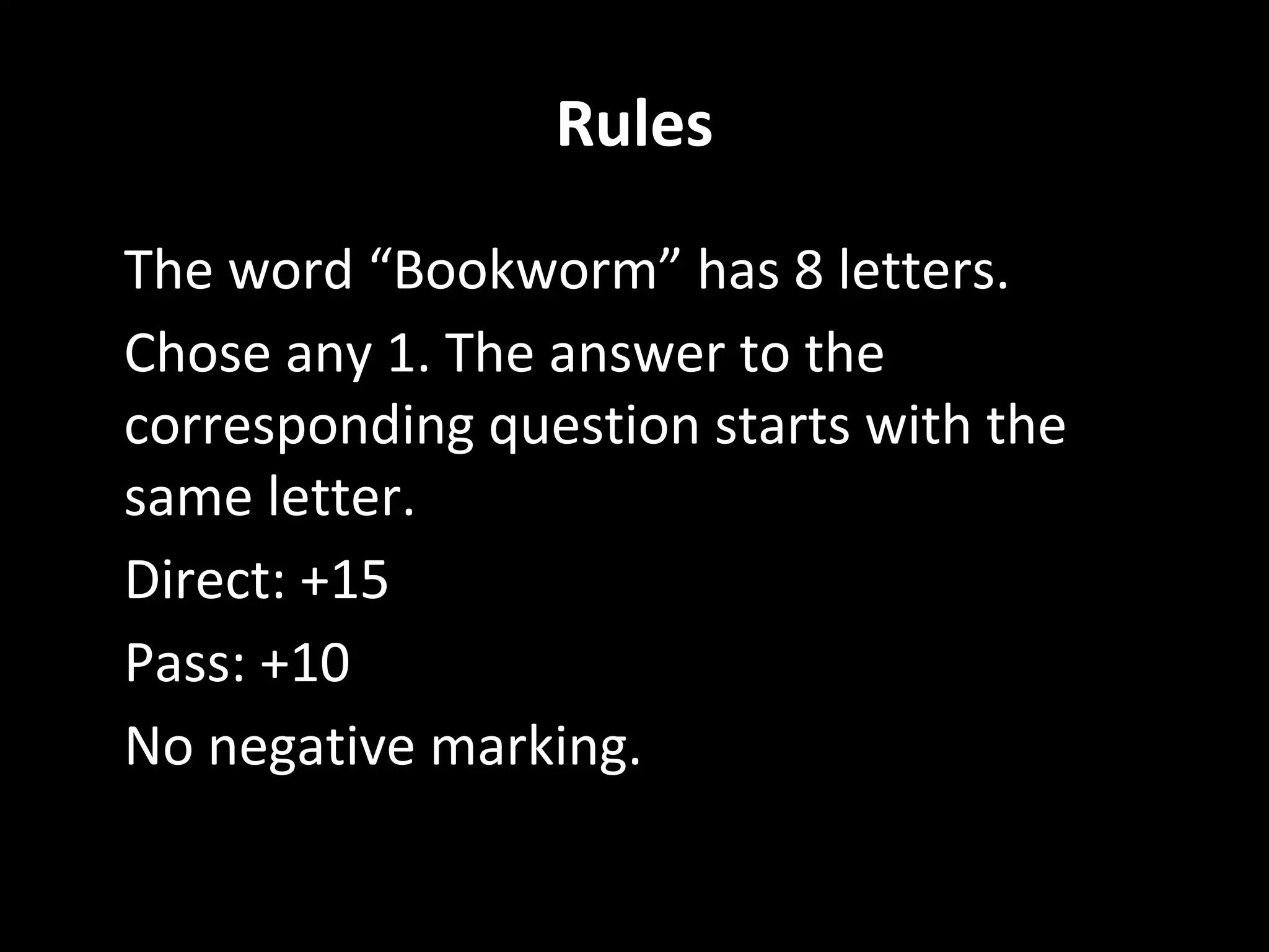 Rules
• The word “Bookworm” has 8 letters.
• Chose any 1. The answer to the
corresponding question starts with the
same letter.
• Direct: +15
• Pass: +10
• No negative marking.
 