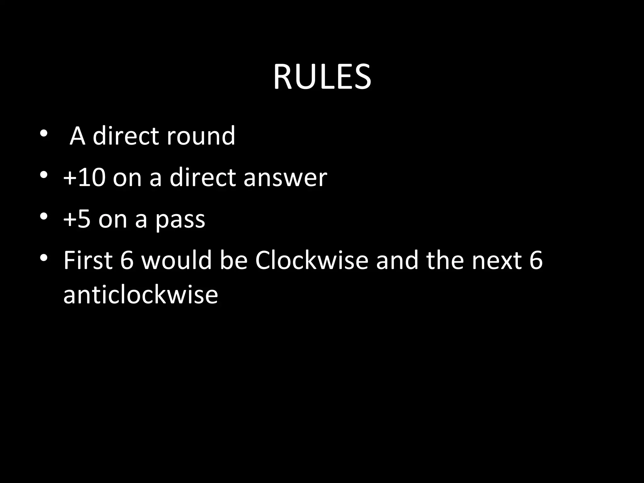 RULESRULES
• A direct round
• +10 on a direct answer
• +5 on a pass
• First 6 would be Clockwise and the next 6
anticlockwise
 