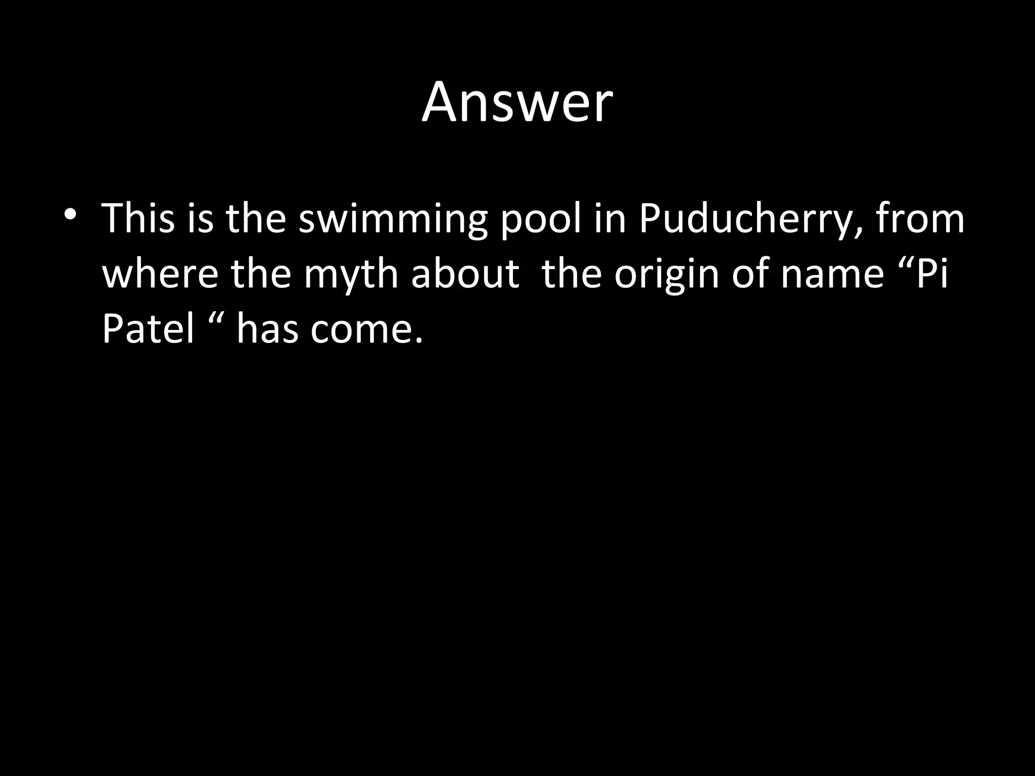Answer
• This is the swimming pool in Puducherry, from
where the myth about the origin of name “Pi
Patel “ has come.
 