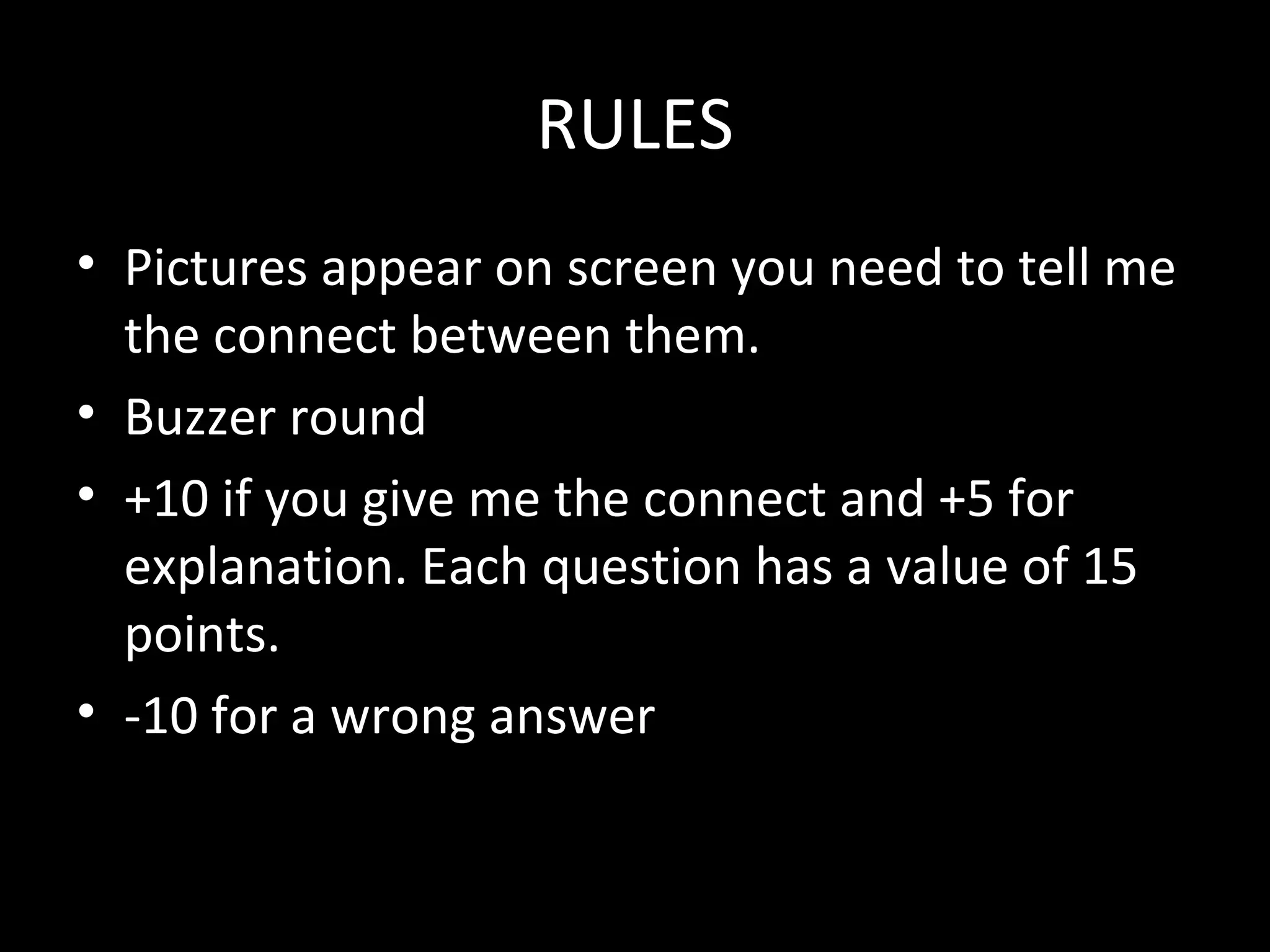 RULES
• Pictures appear on screen you need to tell me
the connect between them.
• Buzzer round
• +10 if you give me the connect and +5 for
explanation. Each question has a value of 15
points.
• -10 for a wrong answer
 