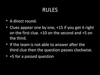 RULES
• A direct round.
• Clues appear one by one, +15 if you get it right
on the first clue. +10 on the second and +5 on
the third.
• If the team is not able to answer after the
third clue then the question passes clockwise.
• +5 for a passed question
 