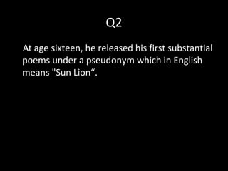 Q2
At age sixteen, he released his first substantial
poems under a pseudonym which in English
means "Sun Lion“.
 