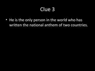 Clue 3
• He is the only person in the world who has
written the national anthem of two countries.
 